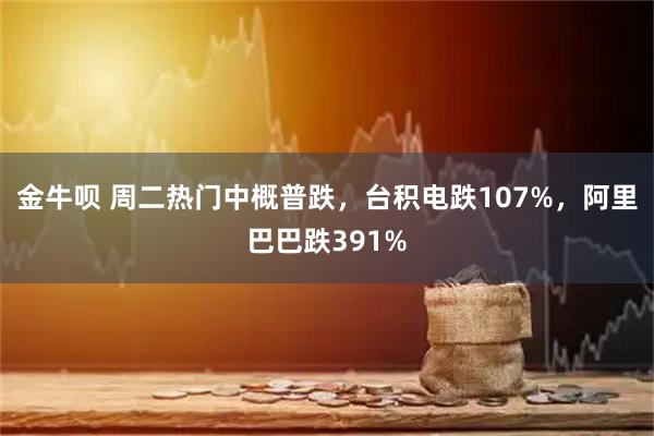 金牛呗 周二热门中概普跌，台积电跌107%，阿里巴巴跌391%