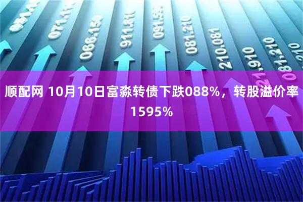 顺配网 10月10日富淼转债下跌088%，转股溢价率1595%