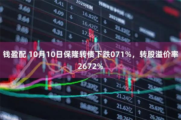 钱盈配 10月10日保隆转债下跌071%，转股溢价率2672%