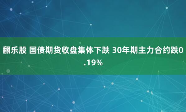 翻乐股 国债期货收盘集体下跌 30年期主力合约跌0.19%