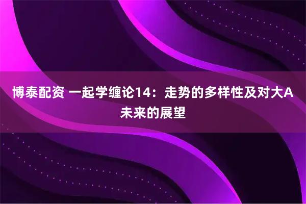 博泰配资 一起学缠论14：走势的多样性及对大A未来的展望