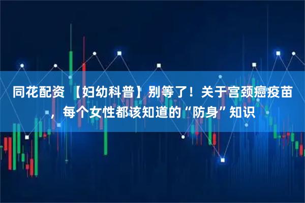 同花配资 【妇幼科普】别等了！关于宫颈癌疫苗，每个女性都该知道的“防身”知识