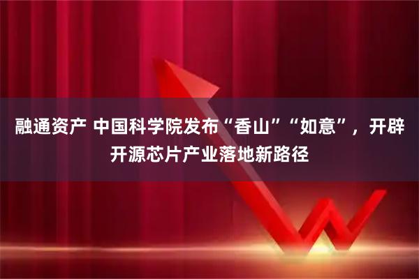 融通资产 中国科学院发布“香山”“如意”,开辟开源芯片产业落地新路径