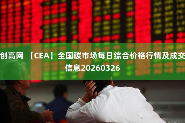 创高网 【CEA】全国碳市场每日综合价格行情及成交信息20260326