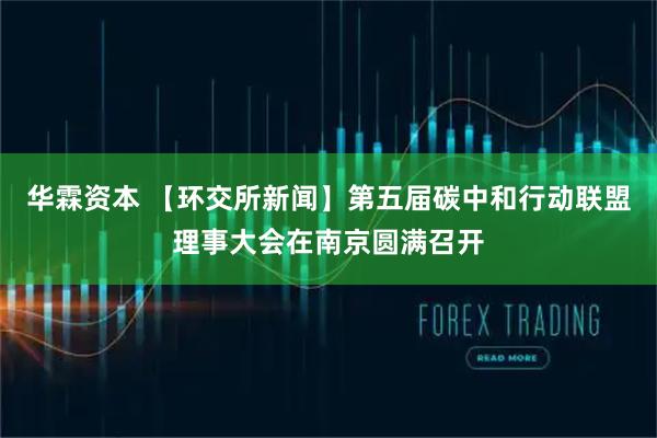 华霖资本 【环交所新闻】第五届碳中和行动联盟理事大会在南京圆满召开