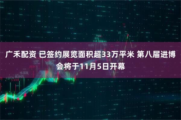 广禾配资 已签约展览面积超33万平米 第八届进博会将于11月5日开幕