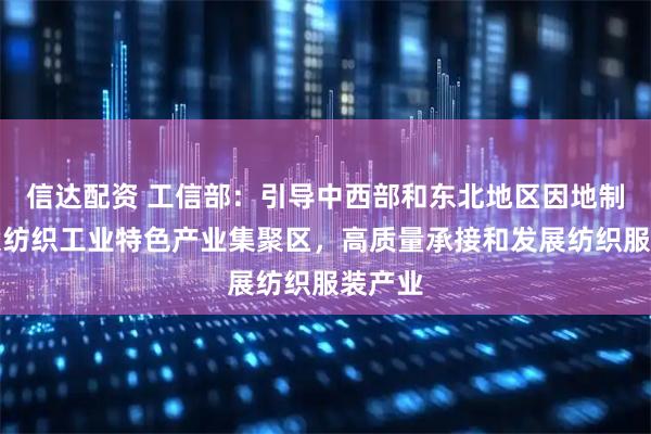 信达配资 工信部：引导中西部和东北地区因地制宜建设纺织工业特色产业集聚区，高质量承接和发展纺织服装产业