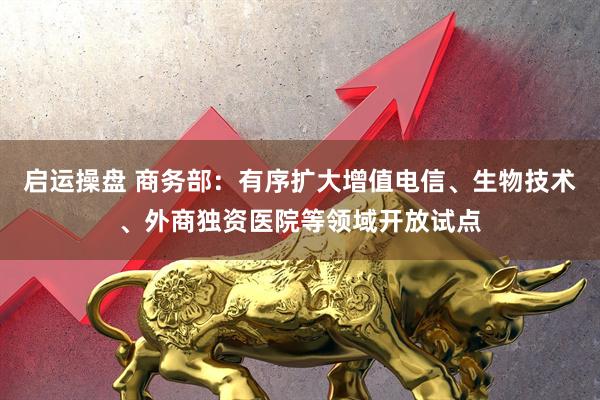 启运操盘 商务部：有序扩大增值电信、生物技术、外商独资医院等领域开放试点