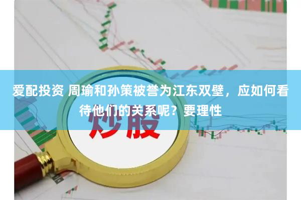 爱配投资 周瑜和孙策被誉为江东双壁，应如何看待他们的关系呢？要理性