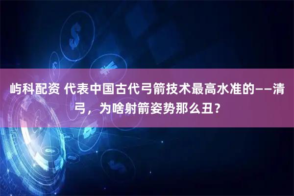 屿科配资 代表中国古代弓箭技术最高水准的——清弓，为啥射箭姿势那么丑？