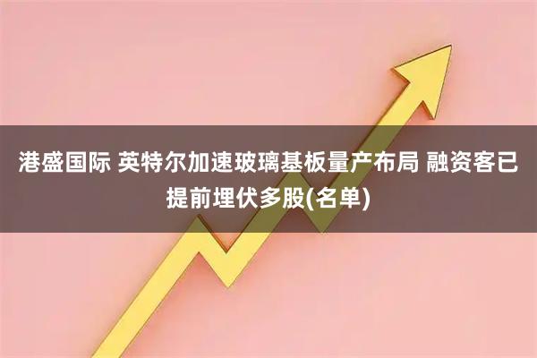 港盛国际 英特尔加速玻璃基板量产布局 融资客已提前埋伏多股(名单)