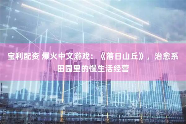 宝利配资 爆火中文游戏：《落日山丘》，治愈系田园里的慢生活经营