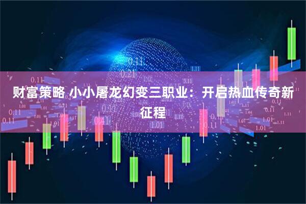 财富策略 小小屠龙幻变三职业：开启热血传奇新征程