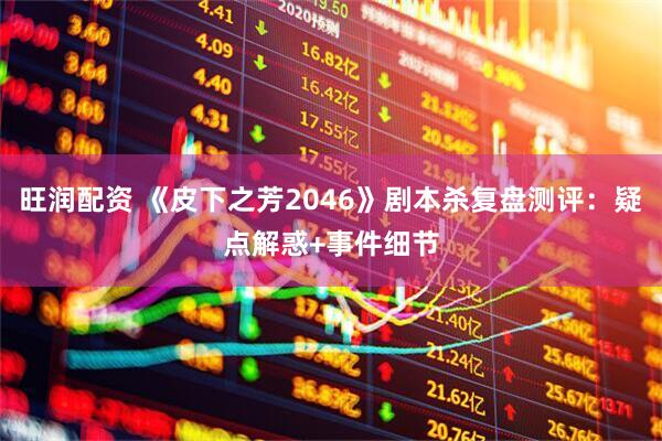旺润配资 《皮下之芳2046》剧本杀复盘测评：疑点解惑+事件细节