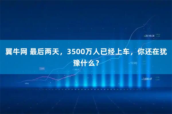翼牛网 最后两天，3500万人已经上车，你还在犹豫什么？