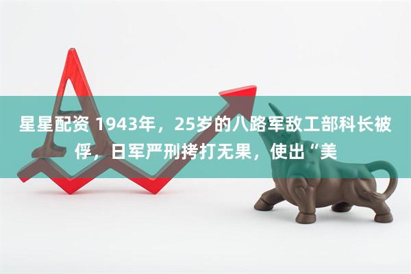 星星配资 1943年，25岁的八路军敌工部科长被俘，日军严刑拷打无果，使出“美