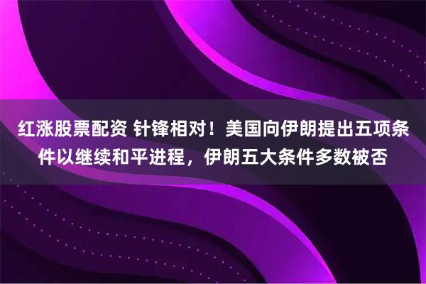 红涨股票配资 针锋相对！美国向伊朗提出五项条件以继续和平进程，伊朗五大条件多数被否