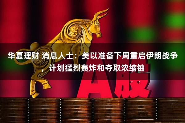 华夏理财 消息人士：美以准备下周重启伊朗战争，计划猛烈轰炸和夺取浓缩铀