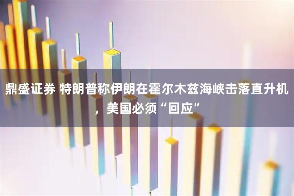 鼎盛证券 特朗普称伊朗在霍尔木兹海峡击落直升机，美国必须“回应”