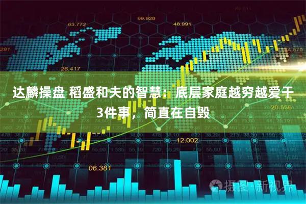 达麟操盘 稻盛和夫的智慧：底层家庭越穷越爱干3件事，简直在自毁