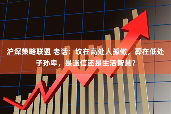 沪深策略联盟 老话：坟在高处人孤傲，葬在低处子孙卑，是迷信还是生活智慧？