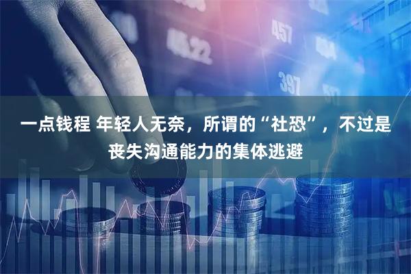 一点钱程 年轻人无奈，所谓的“社恐”，不过是丧失沟通能力的集体逃避