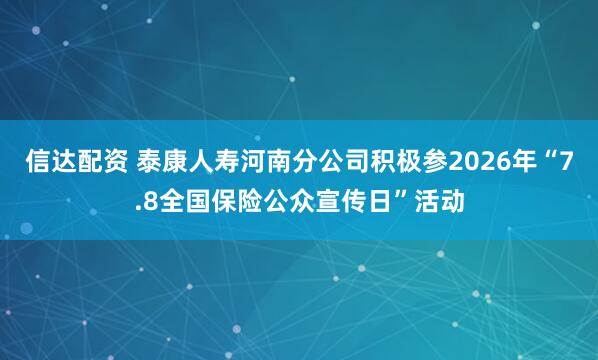 信达配资 泰康人寿河南分公司积极参2026年“7.8全国保险公众宣传日”活动