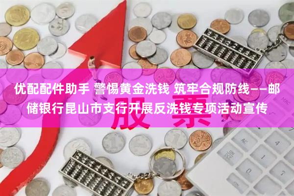 优配配件助手 警惕黄金洗钱 筑牢合规防线——邮储银行昆山市支行开展反洗钱专项活动宣传