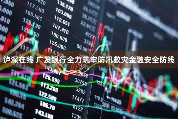 泸深在线 广发银行全力筑牢防汛救灾金融安全防线