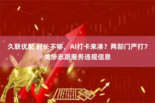 久联优配 时长不够,AI打卡来凑?两部门严打7类涉志愿服务违规信息
