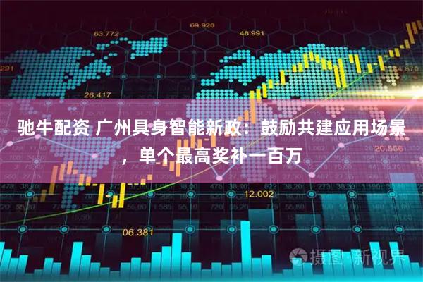 驰牛配资 广州具身智能新政:鼓励共建应用场景,单个最高奖补一百万