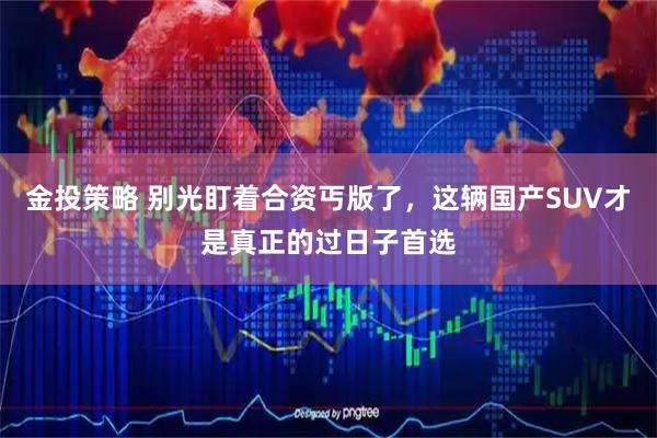金投策略 别光盯着合资丐版了，这辆国产SUV才是真正的过日子首选