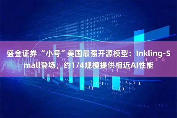 盛金证券 “小号”美国最强开源模型：Inkling-Small登场，约1/4规模提供相近AI性能