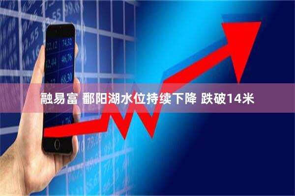 融易富 鄱阳湖水位持续下降 跌破14米