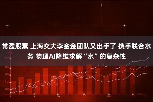 常盈股票 上海交大李金金团队又出手了 携手联合水务 物理AI降维求解“水”的复杂性