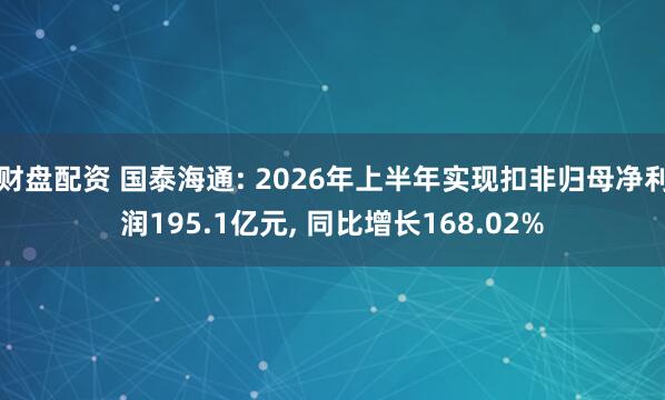 财盘配资 国泰海通: 2026年上半年实现扣非归母净利润195.1亿元, 同比增长168.02%