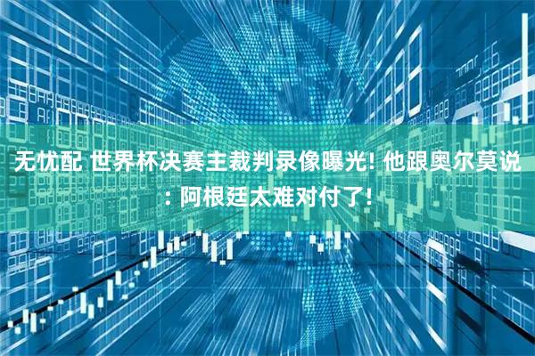 无忧配 世界杯决赛主裁判录像曝光! 他跟奥尔莫说: 阿根廷太难对付了!