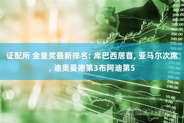 证配所 金童奖最新排名: 库巴西居首, 亚马尔次席, 迪奥曼德第3布阿迪第5
