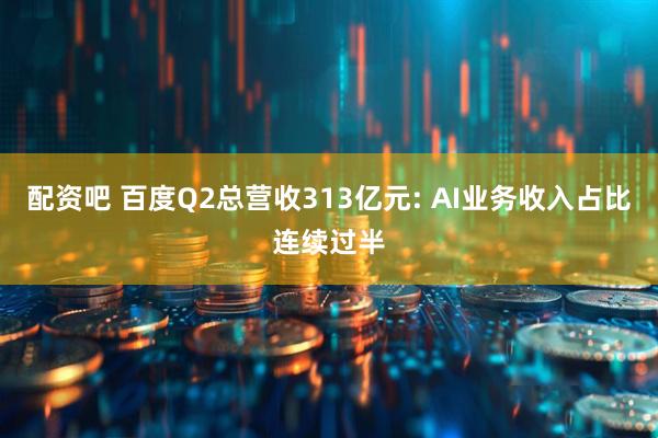配资吧 百度Q2总营收313亿元: AI业务收入占比连续过半