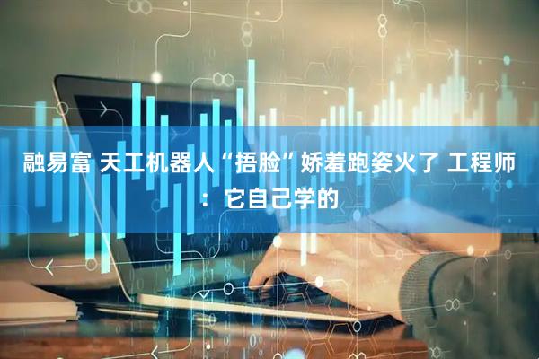 融易富 天工机器人“捂脸”娇羞跑姿火了 工程师：它自己学的