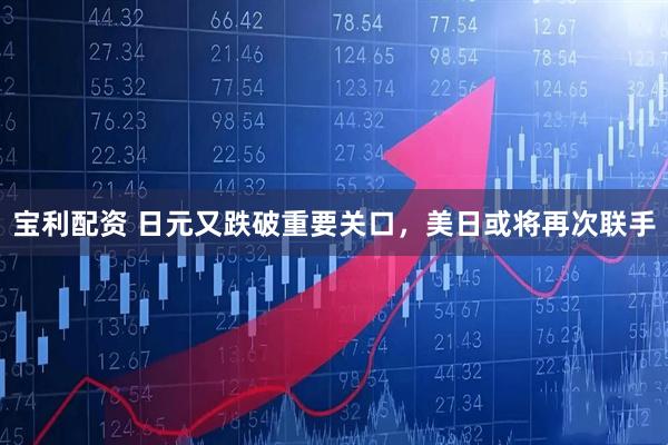 宝利配资 日元又跌破重要关口，美日或将再次联手