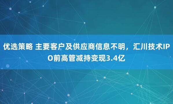 优选策略 主要客户及供应商信息不明,汇川技术IPO前高管减持变现3.4亿